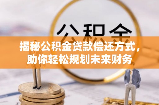 霍山揭秘公积金贷款偿还方式，助你轻松规划未来财务