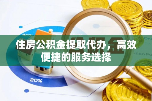 霍山住房公积金提取代办，高效便捷的服务选择