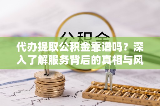 霍山代办提取公积金靠谱吗？深入了解服务背后的真相与风险