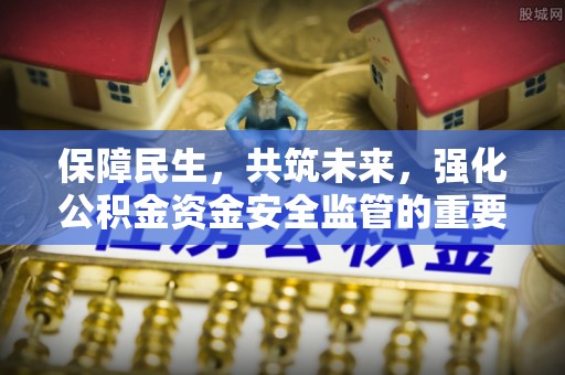 霍山保障民生，共筑未来，强化公积金资金安全监管的重要性