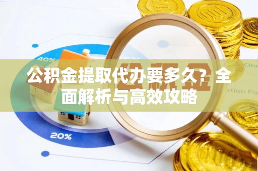 霍山公积金提取代办要多久？全面解析与高效攻略