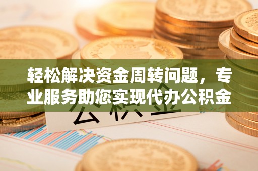 霍山轻松解决资金周转问题，专业服务助您实现代办公积金提取