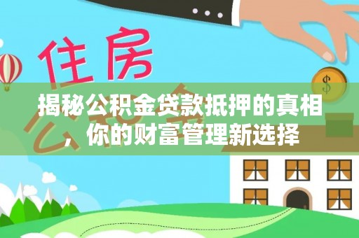 霍山揭秘公积金贷款抵押的真相，你的财富管理新选择