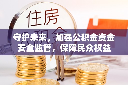 霍山守护未来，加强公积金资金安全监管，保障民众权益
