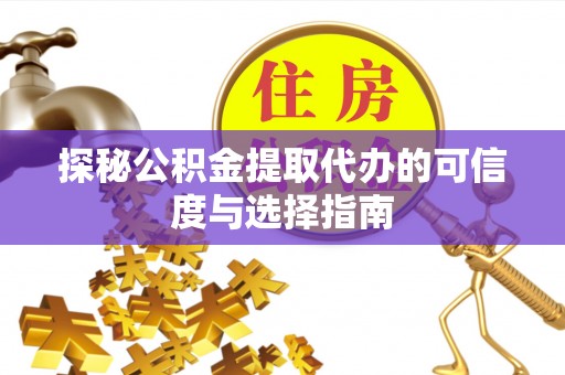 霍山探秘公积金提取代办的可信度与选择指南