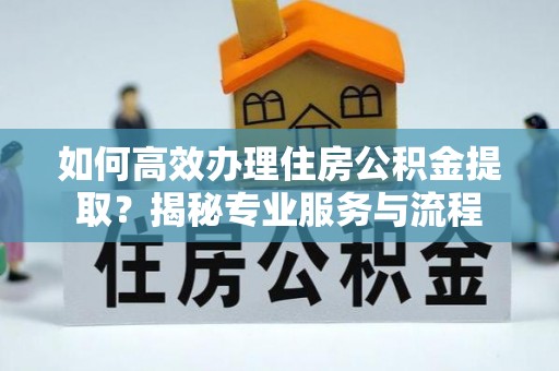 霍山如何高效办理住房公积金提取？揭秘专业服务与流程