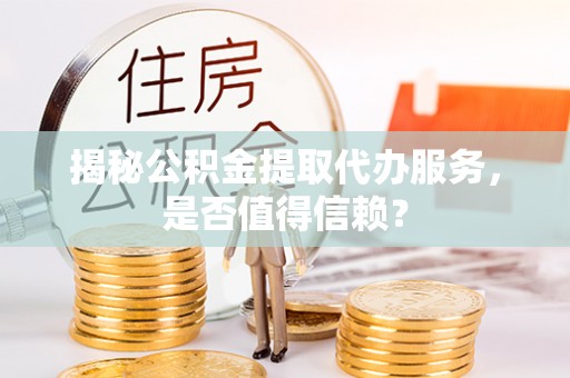 霍山揭秘公积金提取代办服务，是否值得信赖？