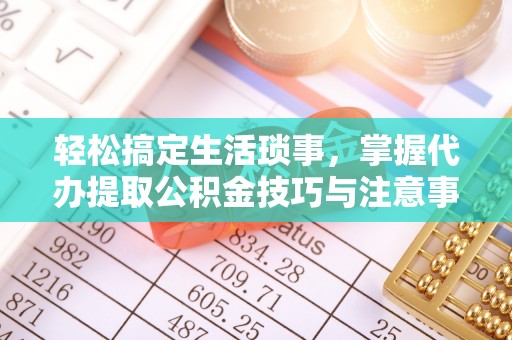 霍山轻松搞定生活琐事，掌握代办提取公积金技巧与注意事项