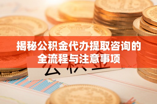 霍山揭秘公积金代办提取咨询的全流程与注意事项