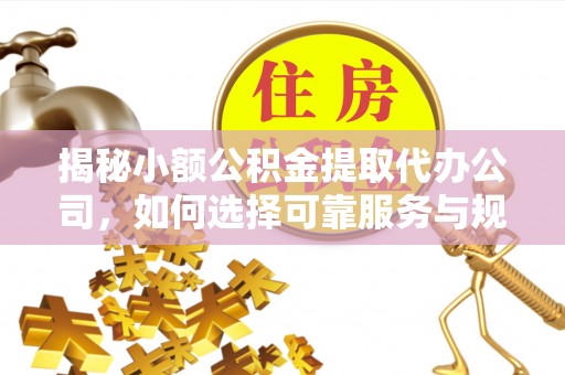 霍山揭秘小额公积金提取代办公司，如何选择可靠服务与规避风险