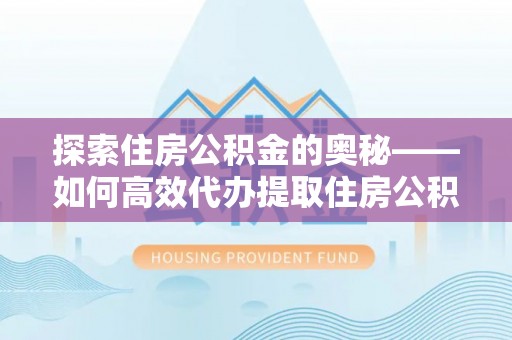 霍山探索住房公积金的奥秘——如何高效代办提取住房公积金