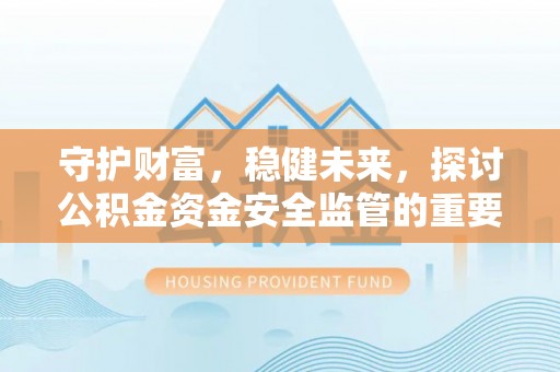 霍山守护财富，稳健未来，探讨公积金资金安全监管的重要性与实践