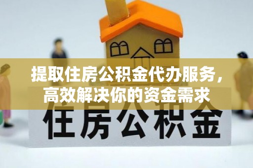 霍山提取住房公积金代办服务，高效解决你的资金需求