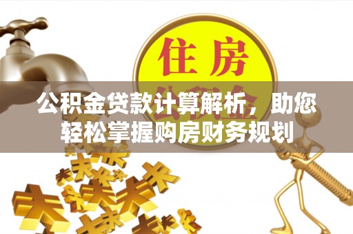 霍山公积金贷款计算解析，助您轻松掌握购房财务规划