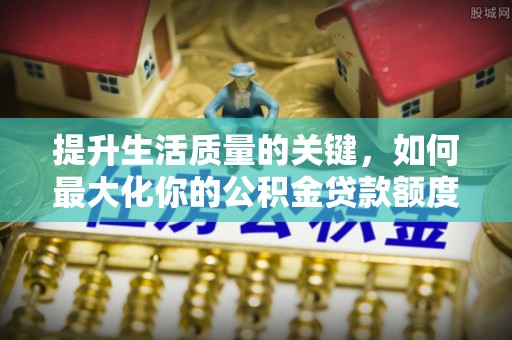 霍山提升生活质量的关键，如何最大化你的公积金贷款额度
