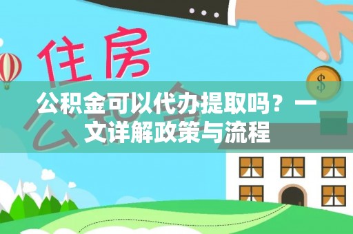 霍山公积金可以代办提取吗？一文详解政策与流程