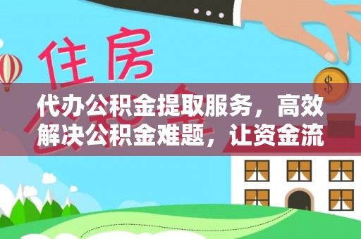 霍山代办公积金提取服务，高效解决公积金难题，让资金流动更自由