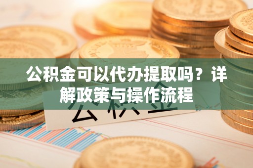 霍山公积金可以代办提取吗？详解政策与操作流程