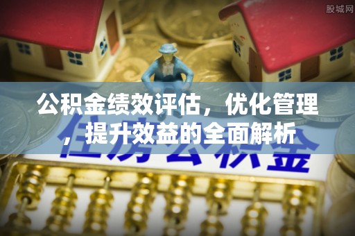 霍山公积金绩效评估，优化管理，提升效益的全面解析