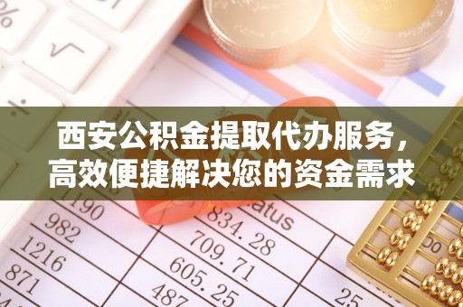 霍山西安公积金提取代办服务，高效便捷解决您的资金需求