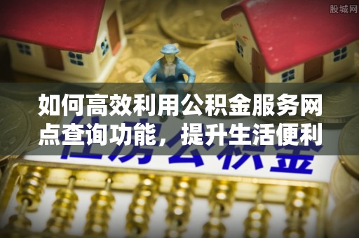 霍山如何高效利用公积金服务网点查询功能，提升生活便利性