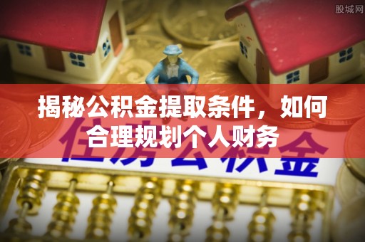霍山揭秘公积金提取条件，如何合理规划个人财务