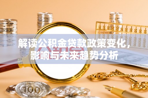 霍山解读公积金贷款政策变化，影响与未来趋势分析