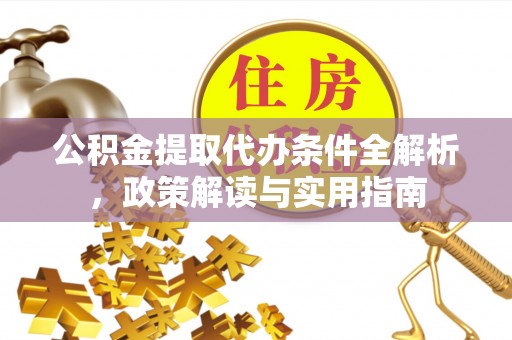 霍山公积金提取代办条件全解析，政策解读与实用指南