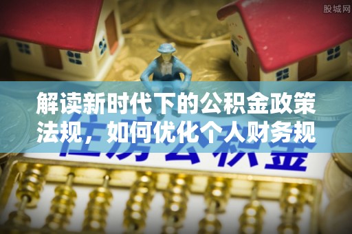 霍山解读新时代下的公积金政策法规，如何优化个人财务规划