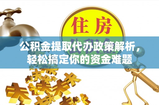 霍山公积金提取代办政策解析，轻松搞定你的资金难题