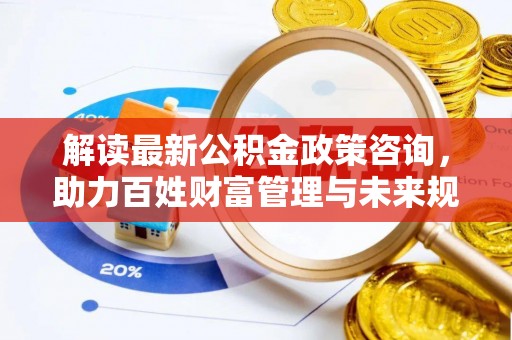 霍山解读最新公积金政策咨询，助力百姓财富管理与未来规划