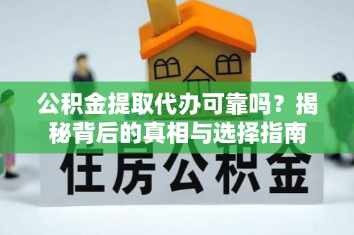霍山公积金提取代办可靠吗？揭秘背后的真相与选择指南