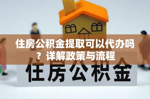 霍山住房公积金提取可以代办吗？详解政策与流程