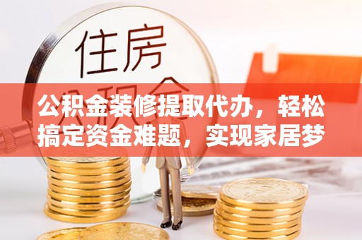 霍山公积金装修提取代办，轻松搞定资金难题，实现家居梦想