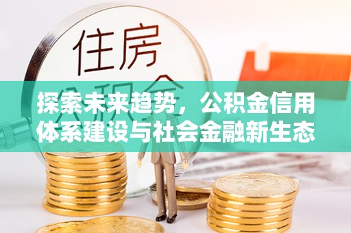 霍山探索未来趋势，公积金信用体系建设与社会金融新生态