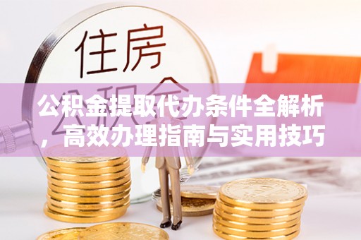 霍山公积金提取代办条件全解析，高效办理指南与实用技巧