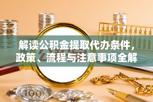 霍山解读公积金提取代办条件，政策、流程与注意事项全解析