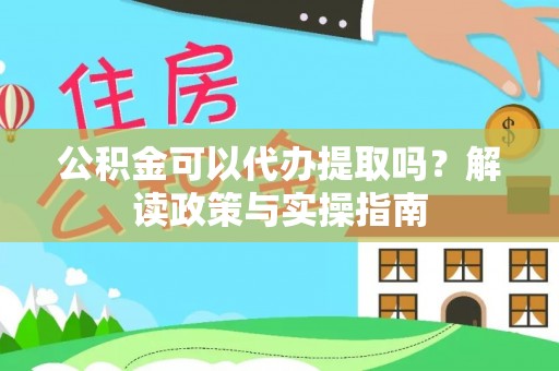 霍山公积金可以代办提取吗？解读政策与实操指南