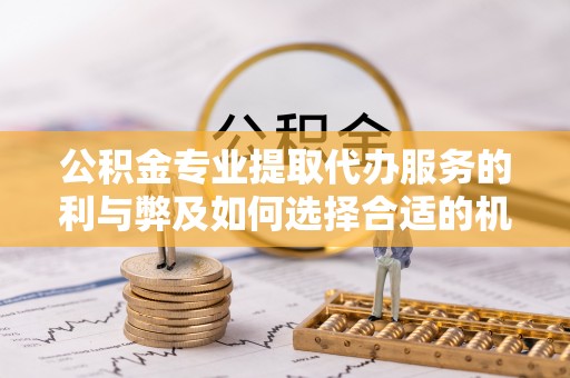 霍山公积金专业提取代办服务的利与弊及如何选择合适的机构