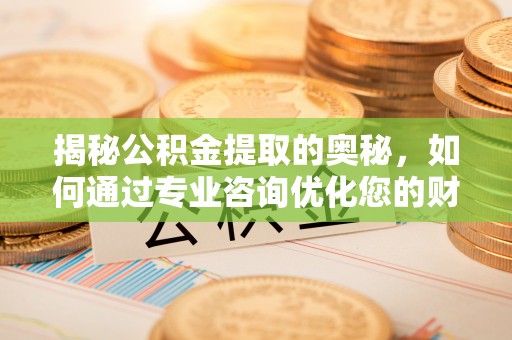 霍山揭秘公积金提取的奥秘，如何通过专业咨询优化您的财务规划