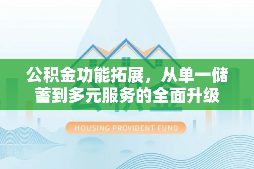 霍山公积金功能拓展，从单一储蓄到多元服务的全面升级