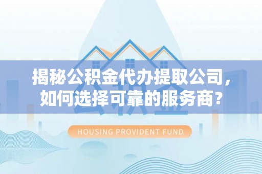 霍山揭秘公积金代办提取公司，如何选择可靠的服务商？