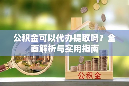 霍山公积金可以代办提取吗？全面解析与实用指南