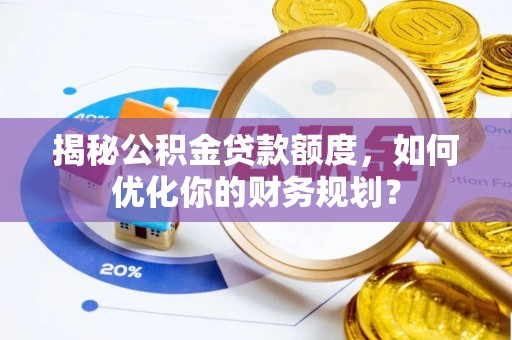霍山揭秘公积金贷款额度，如何优化你的财务规划？