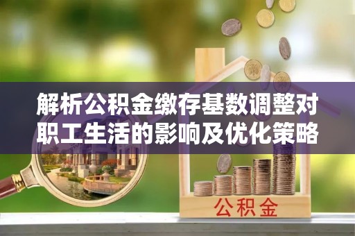 霍山解析公积金缴存基数调整对职工生活的影响及优化策略