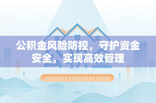 霍山公积金风险防控，守护资金安全，实现高效管理