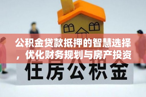 霍山公积金贷款抵押的智慧选择，优化财务规划与房产投资