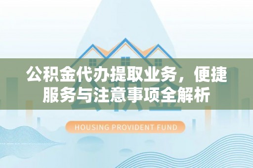 霍山公积金代办提取业务，便捷服务与注意事项全解析