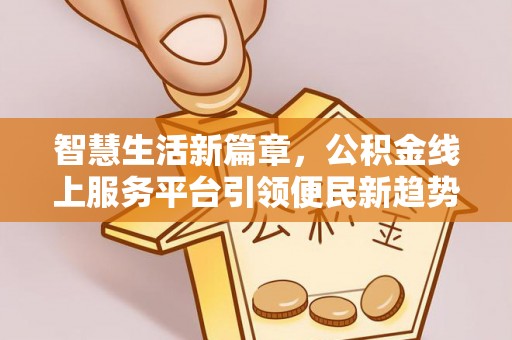 霍山智慧生活新篇章，公积金线上服务平台引领便民新趋势