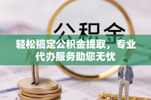 霍山轻松搞定公积金提取，专业代办服务助您无忧
